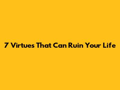 7 Virtues That Can Ruin Your Life