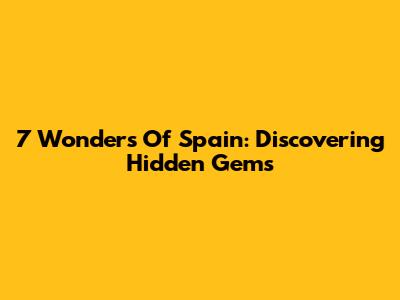 7 Wonders Of Spain: Discovering Hidden Gems