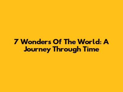 7 Wonders Of The World: A Journey Through Time