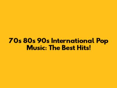 70s 80s 90s International Pop Music: The Best Hits!