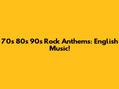 70s 80s 90s Rock Anthems: English Music!