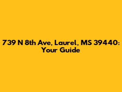 739 N 8th Ave, Laurel, MS 39440: Your Guide