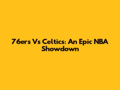 76ers Vs Celtics: An Epic NBA Showdown