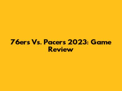 76ers Vs. Pacers 2023: Game Review