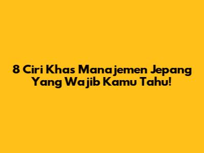 8 Ciri Khas Manajemen Jepang Yang Wajib Kamu Tahu!
