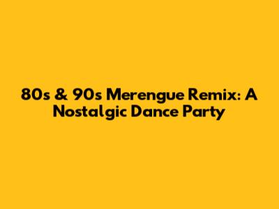 80s & 90s Merengue Remix: A Nostalgic Dance Party