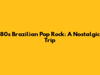 80s Brazilian Pop Rock: A Nostalgic Trip