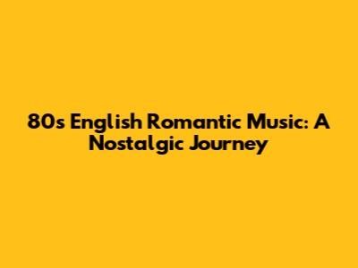 80s English Romantic Music: A Nostalgic Journey