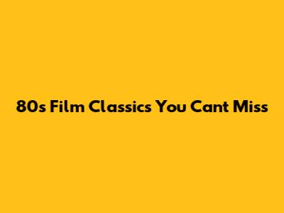 80s Film Classics You Can't Miss