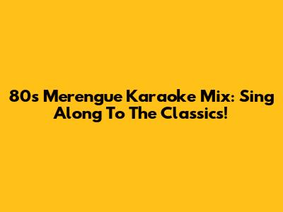 80s Merengue Karaoke Mix: Sing Along To The Classics!