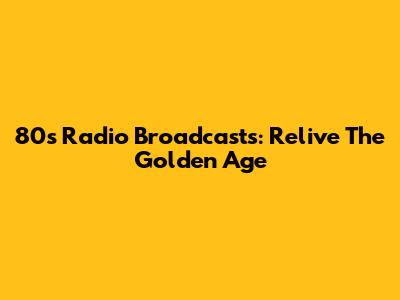 80s Radio Broadcasts: Relive The Golden Age