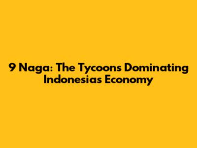 9 Naga: The Tycoons Dominating Indonesia's Economy