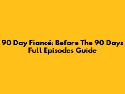 90 Day Fiancé: Before The 90 Days Full Episodes Guide