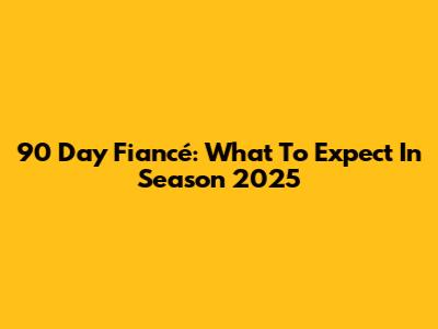 90 Day Fiancé: What To Expect In Season 2025
