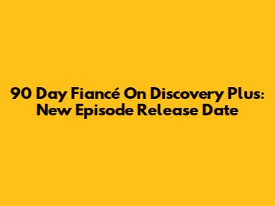 90 Day Fiancé On Discovery Plus: New Episode Release Date