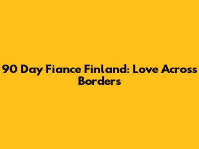 90 Day Fiance Finland: Love Across Borders