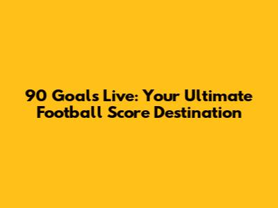 90 Goals Live: Your Ultimate Football Score Destination