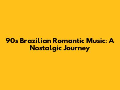90s Brazilian Romantic Music: A Nostalgic Journey