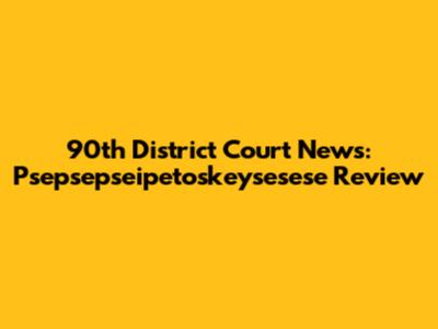 90th District Court News: Psepsepseipetoskeysesese Review