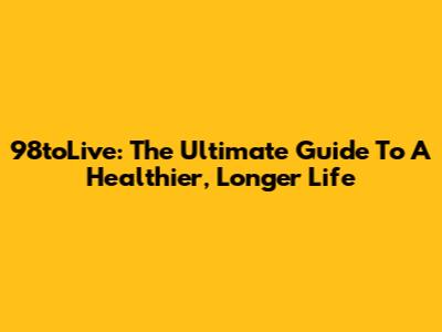 98toLive: The Ultimate Guide To A Healthier, Longer Life