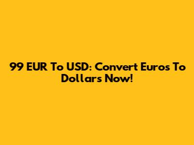99 EUR To USD: Convert Euros To Dollars Now!