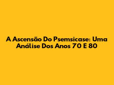 A Ascensão Do Psemsicase: Uma Análise Dos Anos 70 E 80