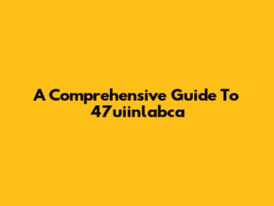 A Comprehensive Guide To 47uiinlabca