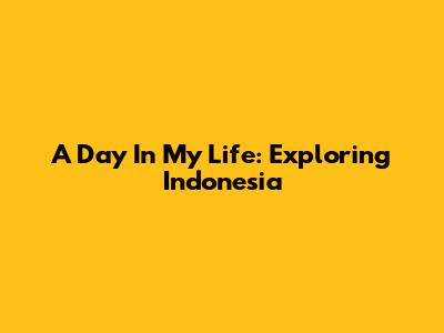 A Day In My Life: Exploring Indonesia