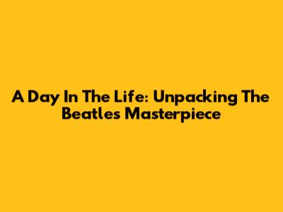 A Day In The Life: Unpacking The Beatles' Masterpiece