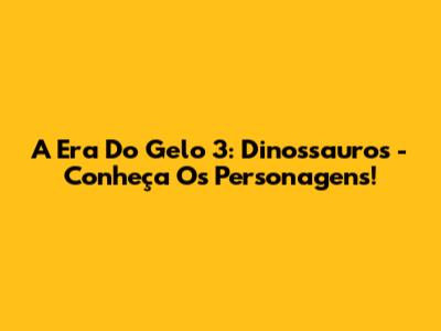 A Era Do Gelo 3: Dinossauros - Conheça Os Personagens!