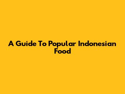 A Guide To Popular Indonesian Food