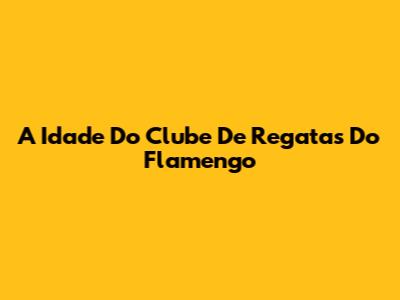 A Idade Do Clube De Regatas Do Flamengo