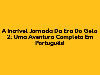 A Incrível Jornada Da Era Do Gelo 2: Uma Aventura Completa Em Português!
