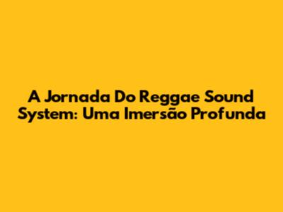 A Jornada Do Reggae Sound System: Uma Imersão Profunda