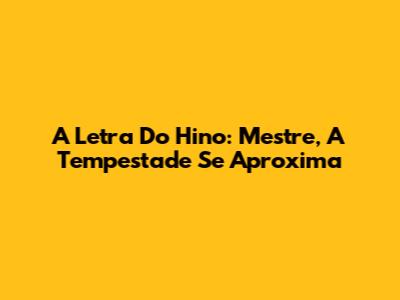 A Letra Do Hino: Mestre, A Tempestade Se Aproxima