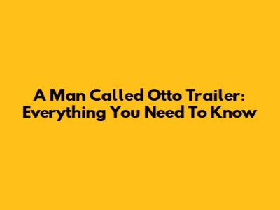 A Man Called Otto Trailer: Everything You Need To Know