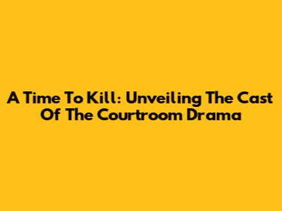 A Time To Kill: Unveiling The Cast Of The Courtroom Drama