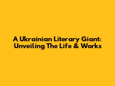 A Ukrainian Literary Giant: Unveiling The Life & Works