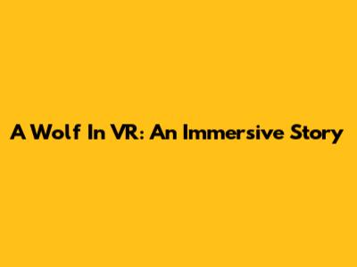 A Wolf In VR: An Immersive Story