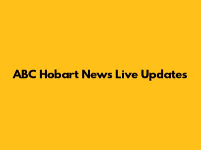 ABC Hobart News Live Updates