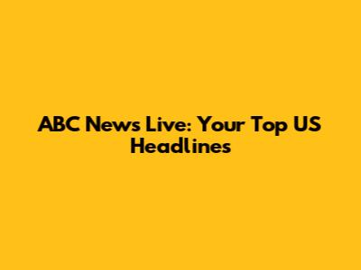 ABC News Live: Your Top US Headlines
