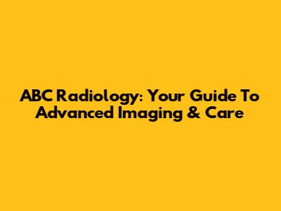 ABC Radiology: Your Guide To Advanced Imaging & Care
