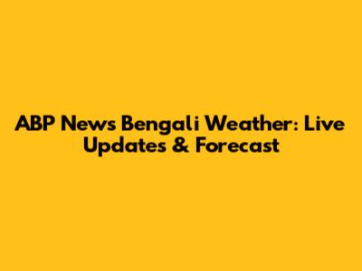 ABP News Bengali Weather: Live Updates & Forecast
