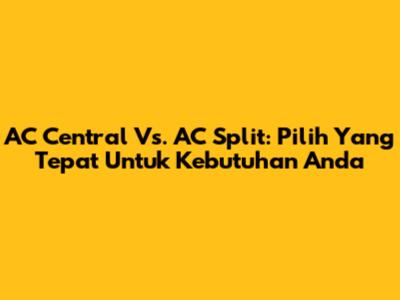 AC Central Vs. AC Split: Pilih Yang Tepat Untuk Kebutuhan Anda