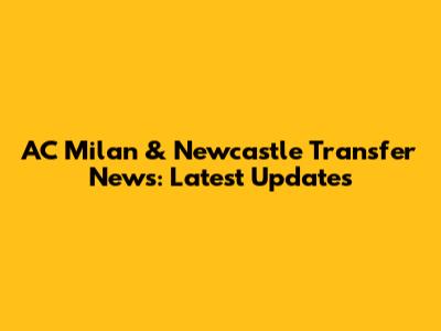 AC Milan & Newcastle Transfer News: Latest Updates