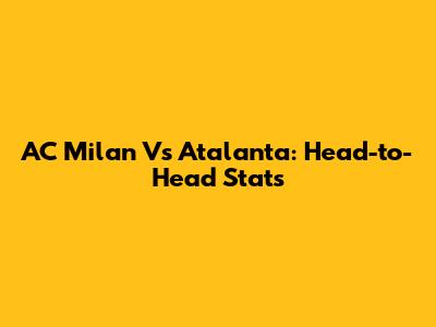 AC Milan Vs Atalanta: Head-to-Head Stats
