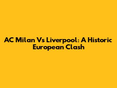 AC Milan Vs Liverpool: A Historic European Clash
