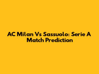 AC Milan Vs Sassuolo: Serie A Match Prediction