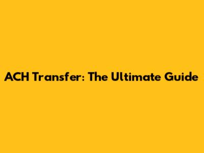 ACH Transfer: The Ultimate Guide