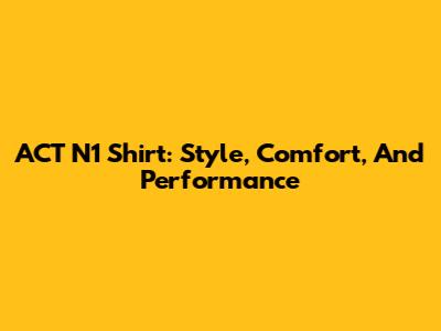 ACT N1 Shirt: Style, Comfort, And Performance